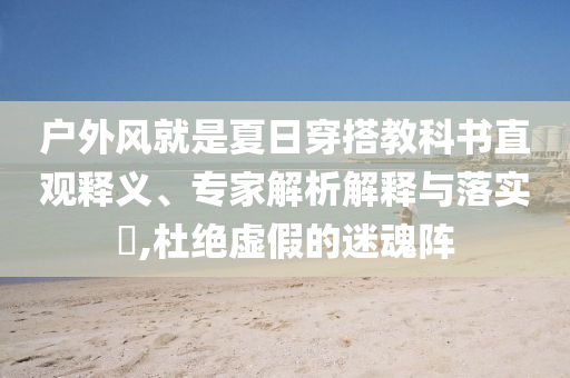 戶外風(fēng)就是夏日穿搭教科書直觀釋義、專家解析解釋與落實?,杜絕虛假的迷魂陣