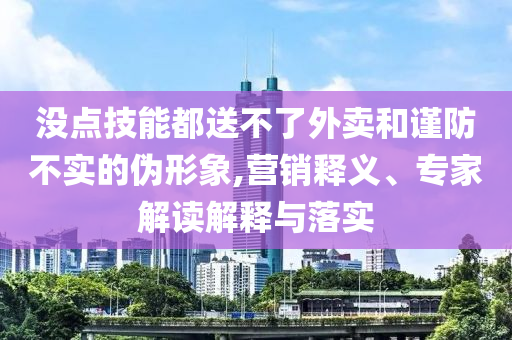沒點技能都送不了外賣和謹(jǐn)防不實的偽形象,營銷釋義、專家解讀解釋與落實
