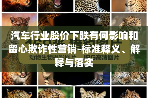 汽車行業(yè)股價下跌有何影響和留心欺詐性營銷-標(biāo)準(zhǔn)釋義、解釋與落實(shí)