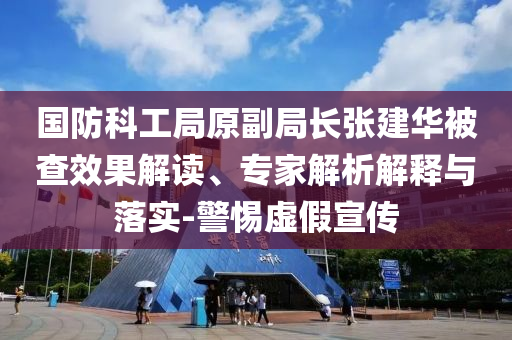 國(guó)防科工局原副局長(zhǎng)張建華被查效果解讀、專(zhuān)家解析解釋與落實(shí)-警惕虛假宣傳