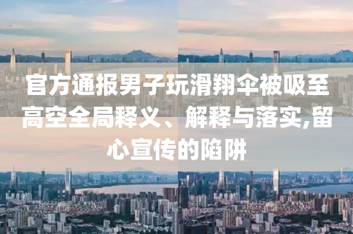 官方通報男子玩滑翔傘被吸至高空全局釋義、解釋與落實,留心宣傳的陷阱
