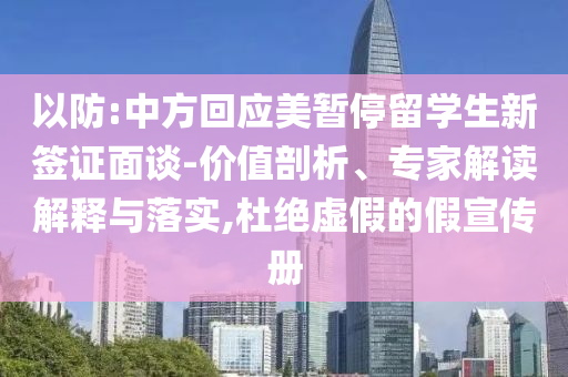 以防:中方回應(yīng)美暫停留學(xué)生新簽證面談-價值剖析、專家解讀解釋與落實,杜絕虛假的假宣傳冊