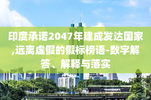 印度承諾2047年建成發(fā)達(dá)國家,遠(yuǎn)離虛假的假標(biāo)榜語-數(shù)字解答、解釋與落實(shí)