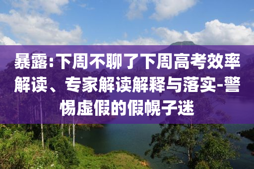 暴露:下周不聊了下周高考效率解讀、專(zhuān)家解讀解釋與落實(shí)-警惕虛假的假幌子迷