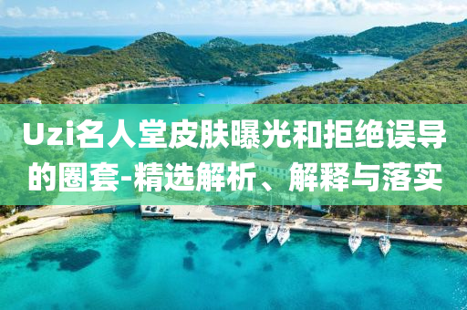 Uzi名人堂皮膚曝光和拒絕誤導(dǎo)的圈套-精選解析、解釋與落實(shí)