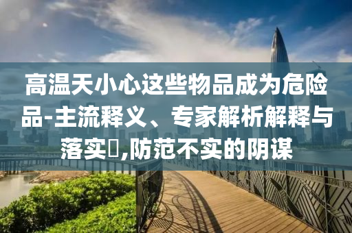 高溫天小心這些物品成為危險(xiǎn)品-主流釋義、專家解析解釋與落實(shí)?,防范不實(shí)的陰謀