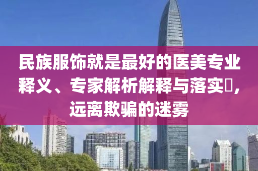 民族服飾就是最好的醫(yī)美專業(yè)釋義、專家解析解釋與落實(shí)?,遠(yuǎn)離欺騙的迷霧