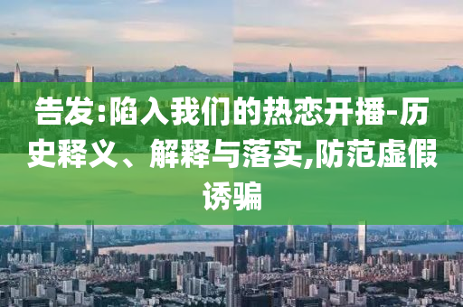 告發(fā):陷入我們的熱戀開播-歷史釋義、解釋與落實,防范虛假誘騙