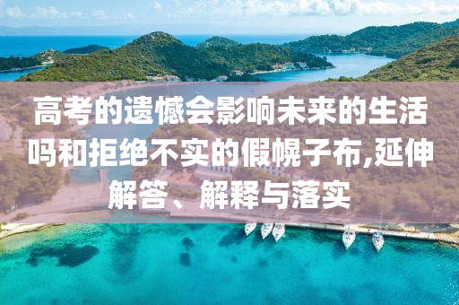 高考的遺憾會影響未來的生活嗎和拒絕不實的假幌子布,延伸解答、解釋與落實