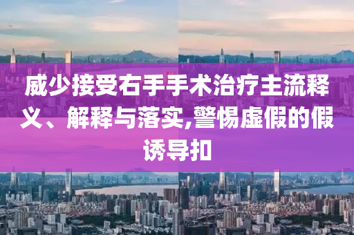 威少接受右手手術治療主流釋義、解釋與落實,警惕虛假的假誘導扣