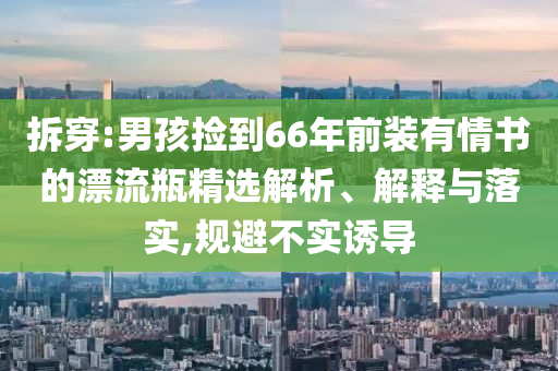 拆穿:男孩撿到66年前裝有情書的漂流瓶精選解析、解釋與落實(shí),規(guī)避不實(shí)誘導(dǎo)