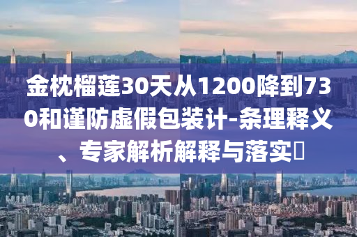 金枕榴蓮30天從1200降到730和謹(jǐn)防虛假包裝計(jì)-條理釋義、專家解析解釋與落實(shí)?