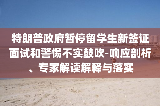 特朗普政府暫停留學(xué)生新簽證面試和警惕不實(shí)鼓吹-響應(yīng)剖析、專家解讀解釋與落實(shí)