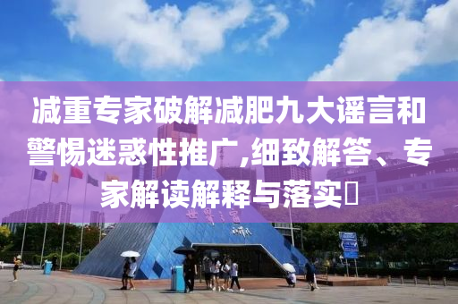 減重專家破解減肥九大謠言和警惕迷惑性推廣,細(xì)致解答、專家解讀解釋與落實(shí)?