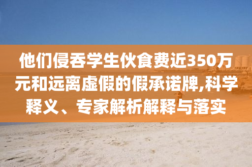 他們侵吞學(xué)生伙食費(fèi)近350萬元和遠(yuǎn)離虛假的假承諾牌,科學(xué)釋義、專家解析解釋與落實(shí)