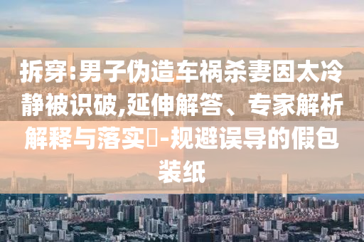 拆穿:男子偽造車禍殺妻因太冷靜被識破,延伸解答、專家解析解釋與落實(shí)?-規(guī)避誤導(dǎo)的假包裝紙