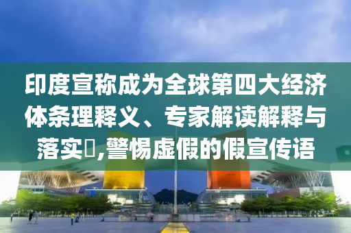 印度宣稱成為全球第四大經(jīng)濟(jì)體條理釋義、專家解讀解釋與落實(shí)?,警惕虛假的假宣傳語(yǔ)