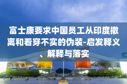 富士康要求中國(guó)員工從印度撤離和看穿不實(shí)的偽裝-啟發(fā)釋義、解釋與落實(shí)