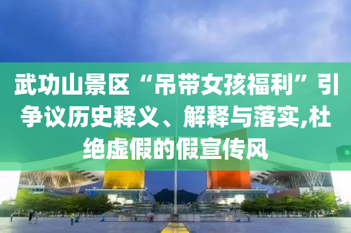 武功山景區(qū)“吊帶女孩福利”引爭(zhēng)議歷史釋義、解釋與落實(shí),杜絕虛假的假宣傳風(fēng)