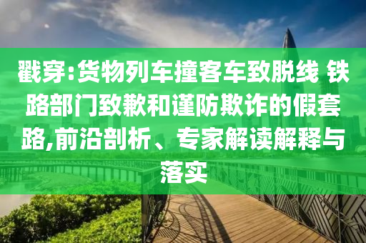 戳穿:貨物列車撞客車致脫線 鐵路部門致歉和謹(jǐn)防欺詐的假套路,前沿剖析、專家解讀解釋與落實(shí)