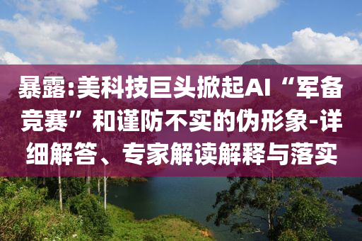 暴露:美科技巨頭掀起AI“軍備競(jìng)賽”和謹(jǐn)防不實(shí)的偽形象-詳細(xì)解答、專家解讀解釋與落實(shí)
