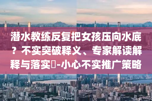 潛水教練反復(fù)把女孩壓向水底？不實突破釋義、專家解讀解釋與落實?-小心不實推廣策略
