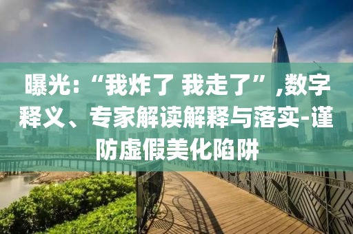 曝光:“我炸了 我走了”,數(shù)字釋義、專家解讀解釋與落實(shí)-謹(jǐn)防虛假美化陷阱