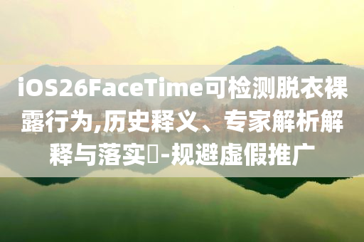 iOS26FaceTime可檢測(cè)脫衣裸露行為,歷史釋義、專家解析解釋與落實(shí)?-規(guī)避虛假推廣