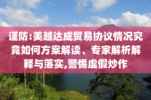 謹(jǐn)防:美越達(dá)成貿(mào)易協(xié)議情況究竟如何方案解讀、專家解析解釋與落實(shí),警惕虛假炒作