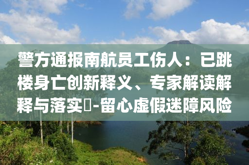 警方通報(bào)南航員工傷人：已跳樓身亡創(chuàng)新釋義、專家解讀解釋與落實(shí)?-留心虛假迷障風(fēng)險(xiǎn)