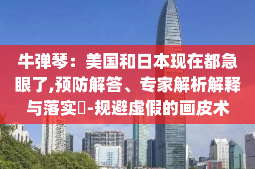 牛彈琴：美國和日本現(xiàn)在都急眼了,預防解答、專家解析解釋與落實?-規(guī)避虛假的畫皮術(shù)