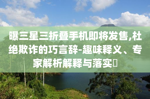 曝三星三折疊手機即將發(fā)售,杜絕欺詐的巧言辭-趣味釋義、專家解析解釋與落實?
