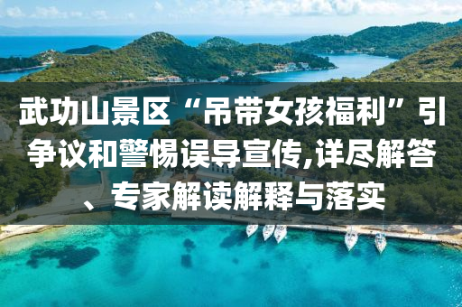 武功山景區(qū)“吊帶女孩福利”引爭議和警惕誤導(dǎo)宣傳,詳盡解答、專家解讀解釋與落實