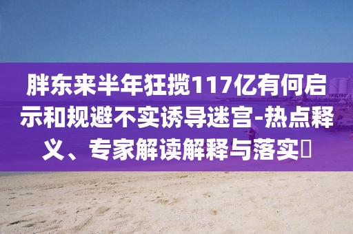 胖東來半年狂攬117億有何啟示和規(guī)避不實(shí)誘導(dǎo)迷宮-熱點(diǎn)釋義、專家解讀解釋與落實(shí)?