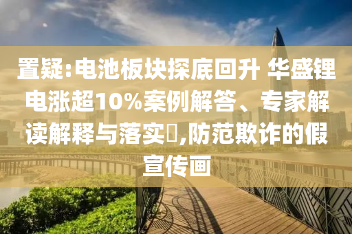 置疑:電池板塊探底回升 華盛鋰電漲超10%案例解答、專(zhuān)家解讀解釋與落實(shí)?,防范欺詐的假宣傳畫(huà)
