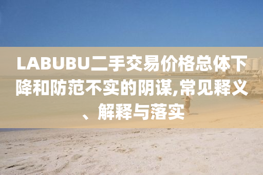 LABUBU二手交易價(jià)格總體下降和防范不實(shí)的陰謀,常見(jiàn)釋義、解釋與落實(shí)