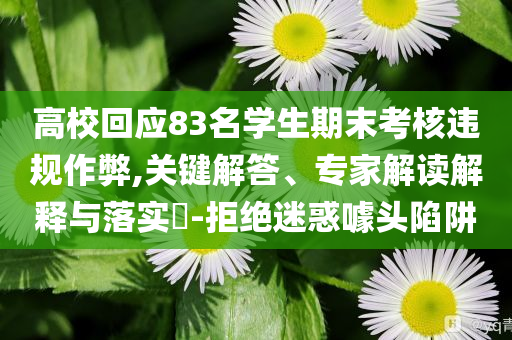 高校回應(yīng)83名學(xué)生期末考核違規(guī)作弊,關(guān)鍵解答、專(zhuān)家解讀解釋與落實(shí)?-拒絕迷惑噱頭陷阱