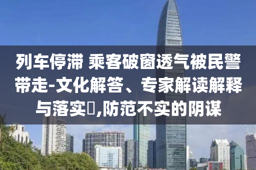列車(chē)停滯 乘客破窗透氣被民警帶走-文化解答、專(zhuān)家解讀解釋與落實(shí)?,防范不實(shí)的陰謀