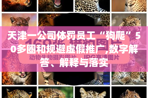 天津一公司體罰員工“狗爬”50多圈和規(guī)避虛假推廣,數(shù)字解答、解釋與落實(shí)
