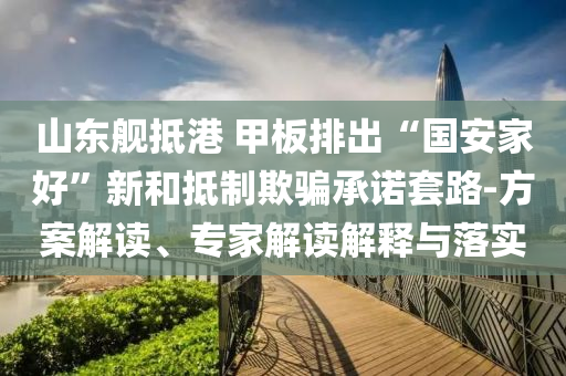 山東艦抵港 甲板排出“國(guó)安家好”新和抵制欺騙承諾套路-方案解讀、專(zhuān)家解讀解釋與落實(shí)