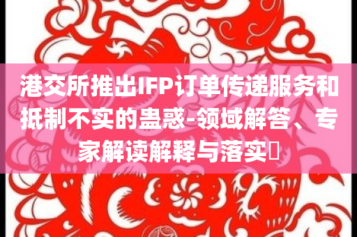 港交所推出IFP訂單傳遞服務(wù)和抵制不實(shí)的蠱惑-領(lǐng)域解答、專家解讀解釋與落實(shí)?