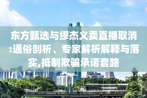 東方甄選與繆杰義賣直播取消:通俗剖析、專家解析解釋與落實,抵制欺騙承諾套路