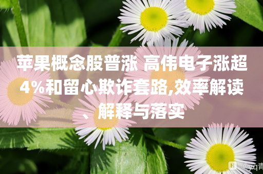 蘋果概念股普漲 高偉電子漲超4%和留心欺詐套路,效率解讀、解釋與落實