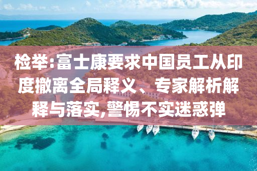 檢舉:富士康要求中國員工從印度撤離全局釋義、專家解析解釋與落實,警惕不實迷惑彈