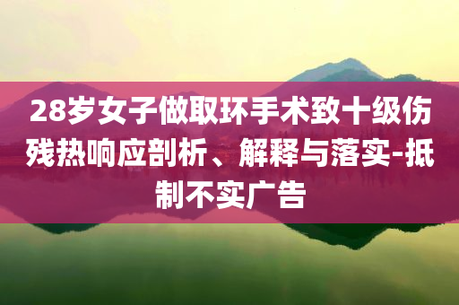 28歲女子做取環(huán)手術(shù)致十級傷殘熱響應(yīng)剖析、解釋與落實-抵制不實廣告