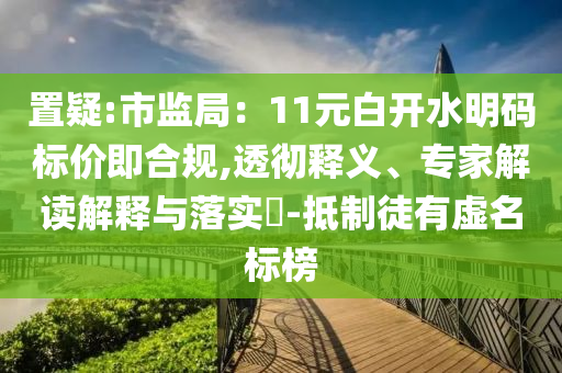 置疑:市監(jiān)局：11元白開水明碼標(biāo)價即合規(guī),透徹釋義、專家解讀解釋與落實?-抵制徒有虛名標(biāo)榜