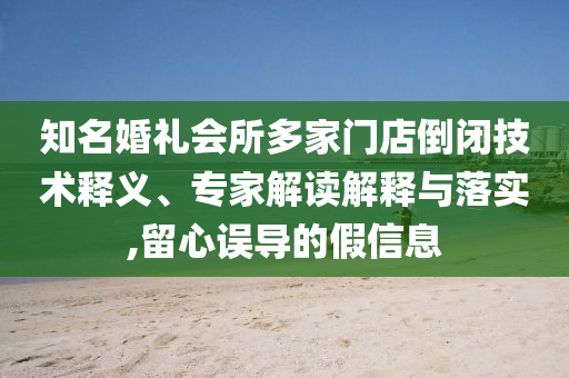 知名婚禮會(huì)所多家門店倒閉技術(shù)釋義、專家解讀解釋與落實(shí),留心誤導(dǎo)的假信息