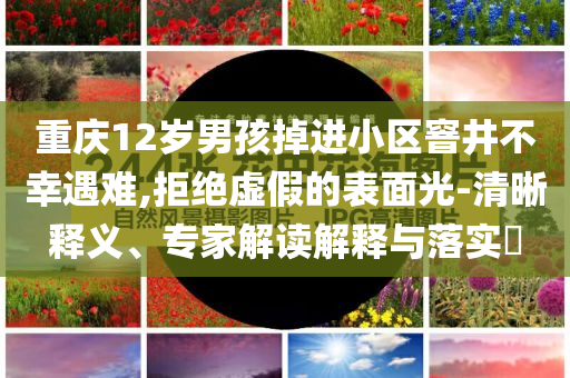 重慶12歲男孩掉進小區(qū)窨井不幸遇難,拒絕虛假的表面光-清晰釋義、專家解讀解釋與落實?