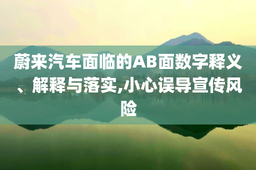 蔚來(lái)汽車(chē)面臨的AB面數(shù)字釋義、解釋與落實(shí),小心誤導(dǎo)宣傳風(fēng)險(xiǎn)