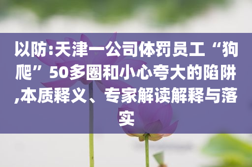 以防:天津一公司體罰員工“狗爬”50多圈和小心夸大的陷阱,本質(zhì)釋義、專家解讀解釋與落實(shí)